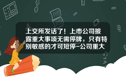上交所发话了！上市公司披露重大事项无需停牌，只有特别敏感的才可短停-公司重大事项