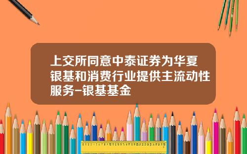 上交所同意中泰証券爲華夏銀基和消費行業提供主流動性服務-銀基基金
