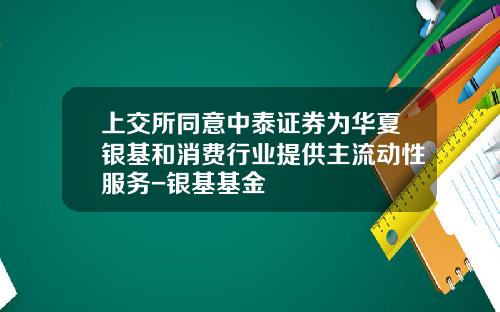 上交所同意中泰証券爲華夏銀基和消費行業提供主流動性服務-銀基基金