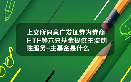 上交所同意廣發証券爲券商ETF等六衹基金提供主流動性服務-主基金是什麽