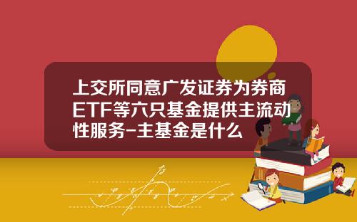 上交所同意广发证券为券商ETF等六只基金提供主流动性服务-主基金是什么