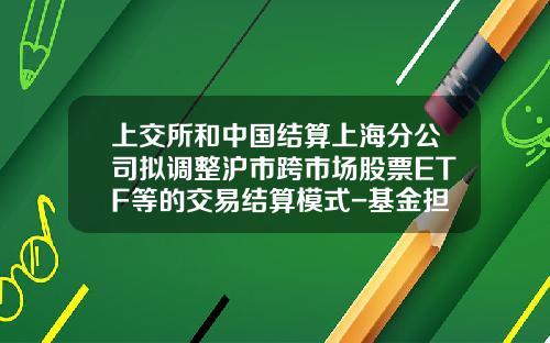 上交所和中國結算上海分公司擬調整滬市跨市場股票ETF等的交易結算模式-基金擔保交收