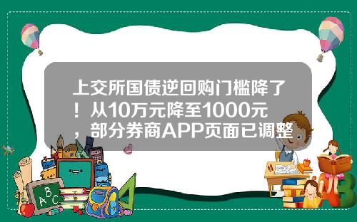 上交所国债逆回购门槛降了！从10万元降至1000元，部分券商APP页面已调整-国债逆回购一张是多少