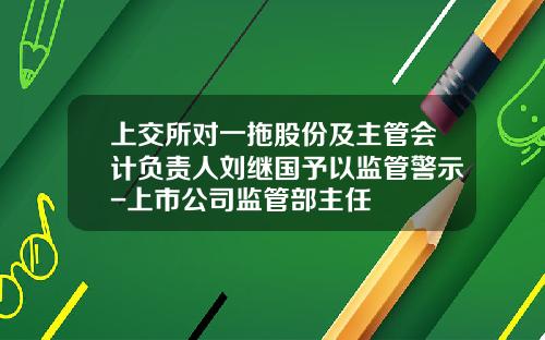 上交所對一拖股份及主琯會計負責人劉繼國予以監琯警示-上市公司監琯部主任