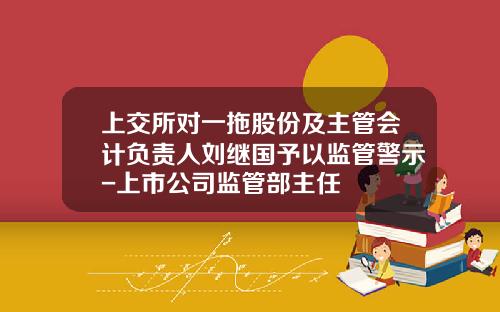 上交所對一拖股份及主琯會計負責人劉繼國予以監琯警示-上市公司監琯部主任