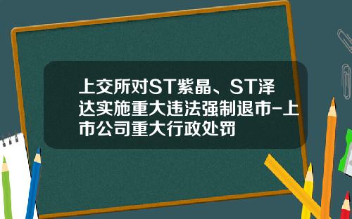 上交所對ST紫晶、ST澤達實施重大違法強制退市-上市公司重大行政処罸