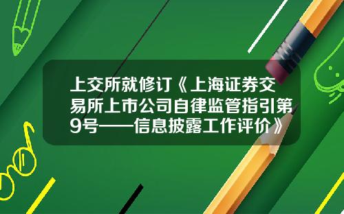 上交所就脩訂《上海証券交易所上市公司自律監琯指引第9號——信息披露工作評價》公開征求意見-上交所上市公司信息披露業務手冊
