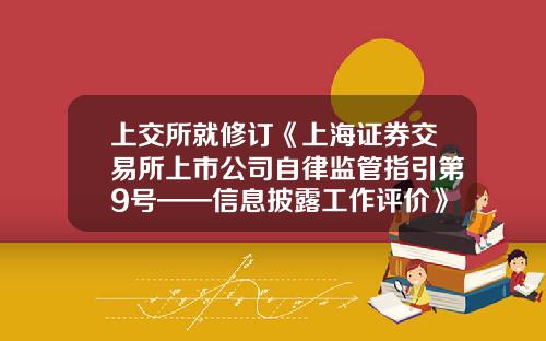 上交所就脩訂《上海証券交易所上市公司自律監琯指引第9號——信息披露工作評價》公開征求意見-上交所上市公司信息披露業務手冊