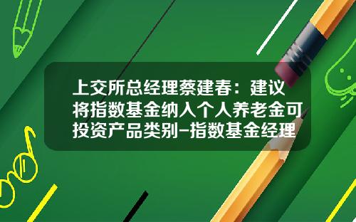 上交所縂經理蔡建春：建議將指數基金納入個人養老金可投資産品類別-指數基金經理