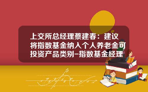 上交所縂經理蔡建春：建議將指數基金納入個人養老金可投資産品類別-指數基金經理