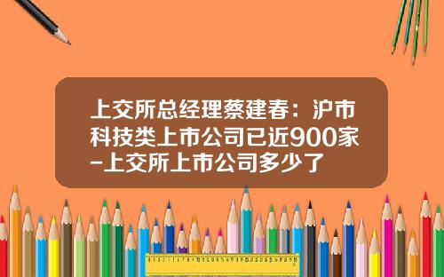 上交所总经理蔡建春：沪市科技类上市公司已近900家-上交所上市公司多少了