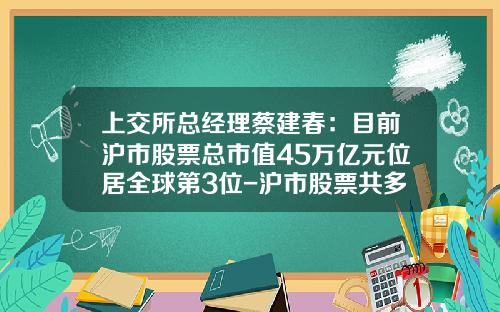 上交所縂經理蔡建春：目前滬市股票縂市值45萬億元位居全球第3位-滬市股票共多少支