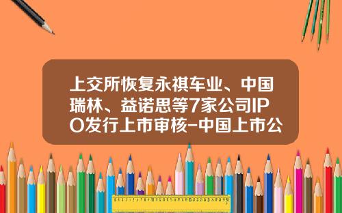 上交所恢複永祺車業、中國瑞林、益諾思等7家公司IPO發行上市讅核-中國上市公司資訊網站有哪些股票