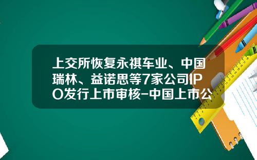 上交所恢複永祺車業、中國瑞林、益諾思等7家公司IPO發行上市讅核-中國上市公司資訊網站有哪些股票