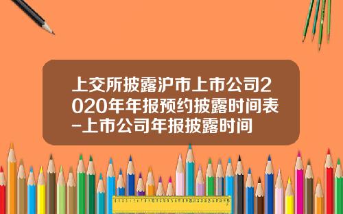 上交所披露滬市上市公司2020年年報預約披露時間表-上市公司年報披露時間