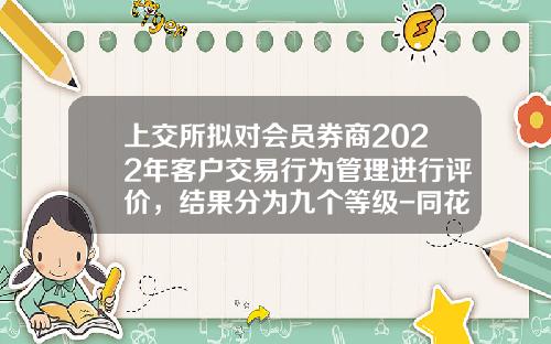 上交所拟对会员券商2022年客户交易行为管理进行评价，结果分为九个等级-同花顺有多少等级