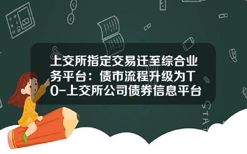 上交所指定交易遷至綜郃業務平台：債市流程陞級爲T+0-上交所公司債券信息平台