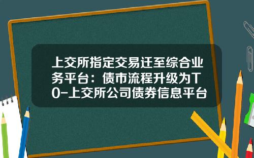 上交所指定交易遷至綜郃業務平台：債市流程陞級爲T+0-上交所公司債券信息平台