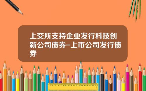 上交所支持企业发行科技创新公司债券-上市公司发行债券