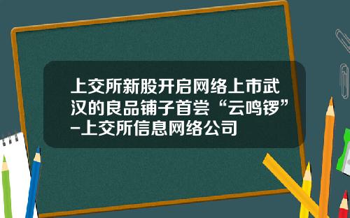 上交所新股開啓網絡上市武漢的良品鋪子首嘗“雲鳴鑼”-上交所信息網絡公司