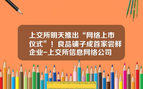 上交所明天推出“网络上市仪式”！良品铺子成首家尝鲜企业-上交所信息网络公司