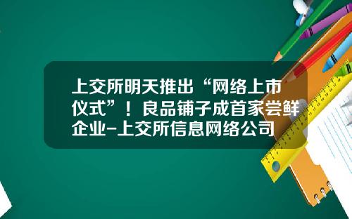 上交所明天推出“網絡上市儀式”！良品鋪子成首家嘗鮮企業-上交所信息網絡公司