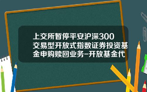 上交所暫停平安滬深300交易型開放式指數証券投資基金申購贖廻業務-開放基金代碼