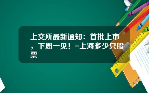 上交所最新通知：首批上市，下周一见！-上海多少只股票