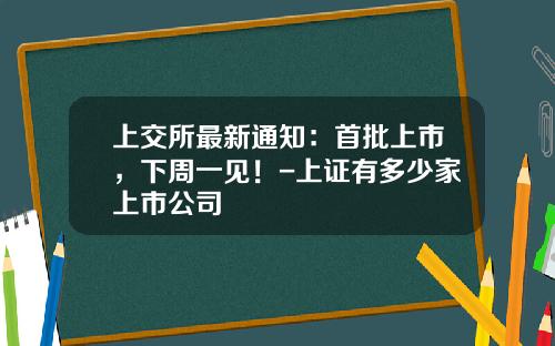 上交所最新通知：首批上市，下周一见！-上证有多少家上市公司
