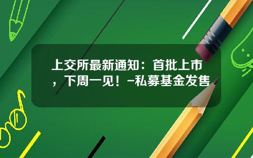 上交所最新通知：首批上市，下周一見！-私募基金發售