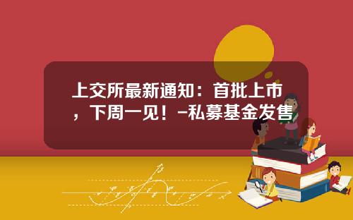 上交所最新通知：首批上市，下周一见！-私募基金发售