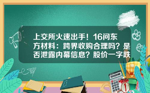 上交所火速出手！16问东方材料：跨界收购合理吗？是否泄露内幕信息？股价一字跌停，公司紧急提示风险…-上市公司信息提前泄露