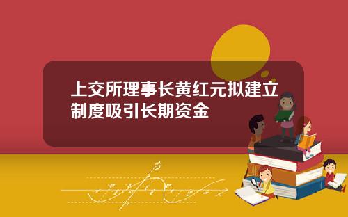 上交所理事长黄红元拟建立制度吸引长期资金