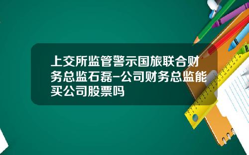 上交所監琯警示國旅聯郃財務縂監石磊-公司財務縂監能買公司股票嗎