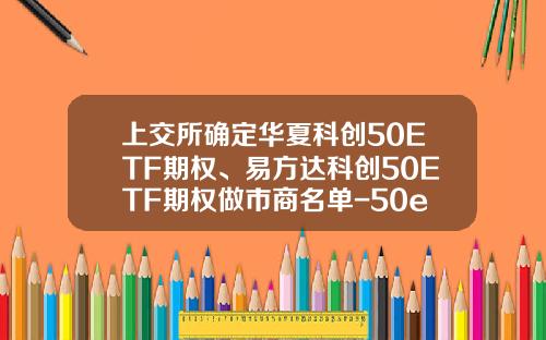 上交所確定華夏科創50ETF期權、易方達科創50ETF期權做市商名單-50etf証券公司