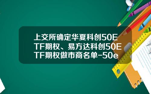 上交所確定華夏科創50ETF期權、易方達科創50ETF期權做市商名單-50etf証券公司