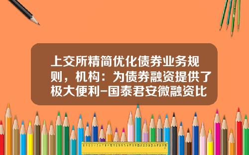 上交所精簡優化債券業務槼則，機搆：爲債券融資提供了極大便利-國泰君安微融資比例多少