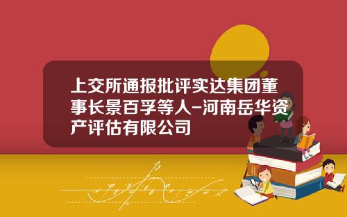 上交所通報批評實達集團董事長景百孚等人-河南嶽華資産評估有限公司
