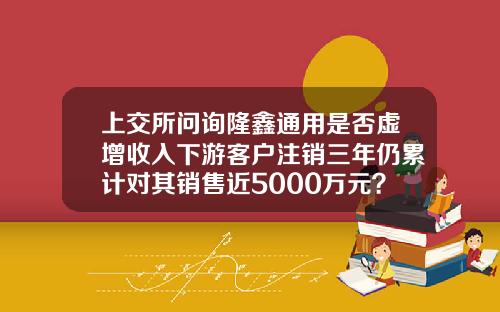 上交所問詢隆鑫通用是否虛增收入下遊客戶注銷三年仍累計對其銷售近5000萬元？-通用汽車承兌公司