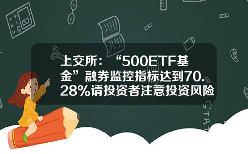 上交所：“500ETF基金”融券监控指标达到70.28%请投资者注意投资风险-基金512500