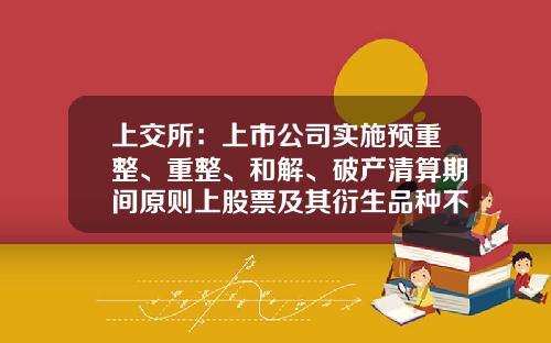 上交所：上市公司实施预重整、重整、和解、破产清算期间原则上股票及其衍生品种不停牌-上市公司复牌交易必须时间