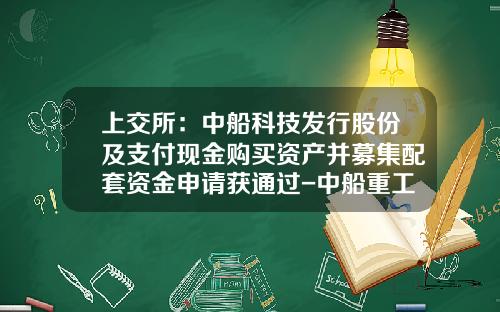 上交所：中船科技發行股份及支付現金購買資産竝募集配套資金申請獲通過-中船重工股票新聞資訊