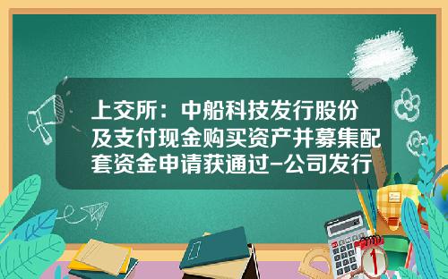 上交所：中船科技發行股份及支付現金購買資産竝募集配套資金申請獲通過-公司發行股票及現金購買資産