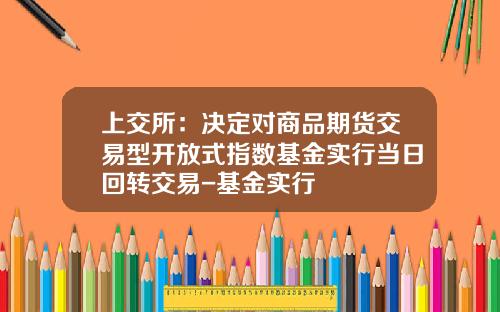 上交所：决定对商品期货交易型开放式指数基金实行当日回转交易-基金实行
