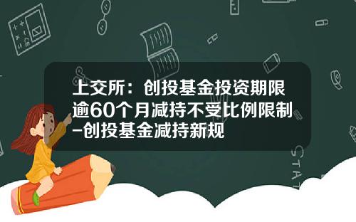 上交所：创投基金投资期限逾60个月减持不受比例限制-创投基金减持新规