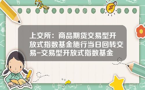 上交所：商品期货交易型开放式指数基金施行当日回转交易-交易型开放式指数基金