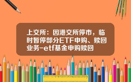 上交所：因港交所停市，臨時暫停部分ETF申購、贖廻業務-etf基金申購贖廻