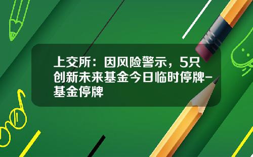 上交所：因風險警示，5衹創新未來基金今日臨時停牌-基金停牌