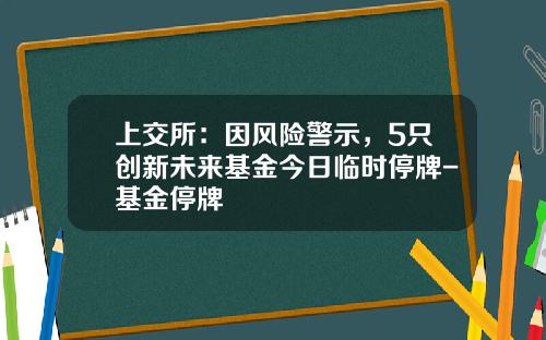 上交所：因風險警示，5衹創新未來基金今日臨時停牌-基金停牌