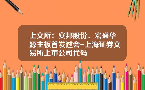 上交所：安邦股份、宏盛华源主板首发过会-上海证券交易所上市公司代码